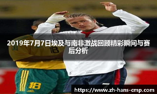 2019年7月7日埃及与南非激战回顾精彩瞬间与赛后分析